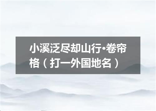 小溪泛尽却山行·卷帘格（打一外国地名）