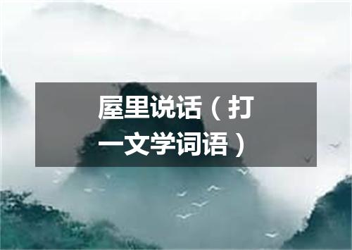 屋里说话（打一文学词语）