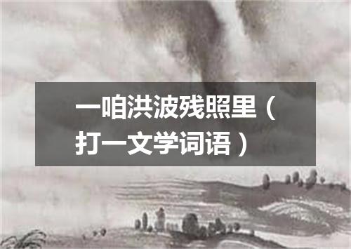 一咱洪波残照里（打一文学词语）