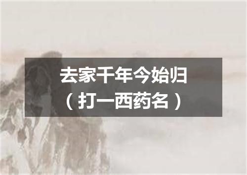 去家千年今始归（打一西药名）