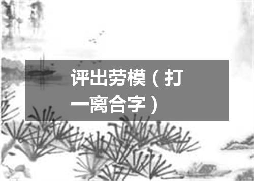 评出劳模（打一离合字）