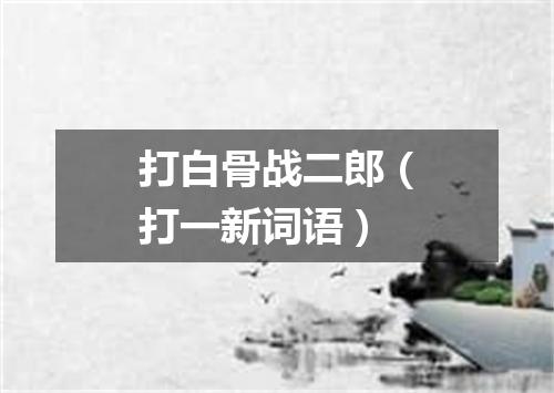 打白骨战二郎（打一新词语）