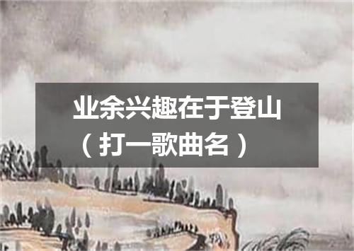 业余兴趣在于登山（打一歌曲名）