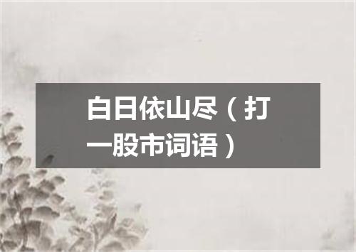白日依山尽（打一股市词语）
