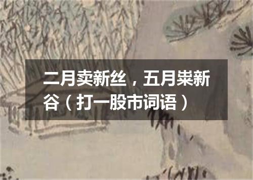 二月卖新丝，五月粜新谷（打一股市词语）