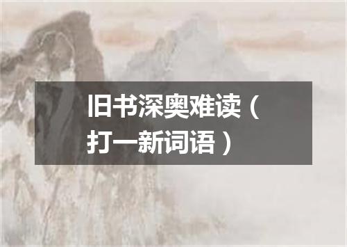 旧书深奥难读（打一新词语）
