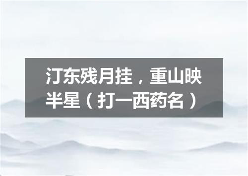 汀东残月挂，重山映半星（打一西药名）