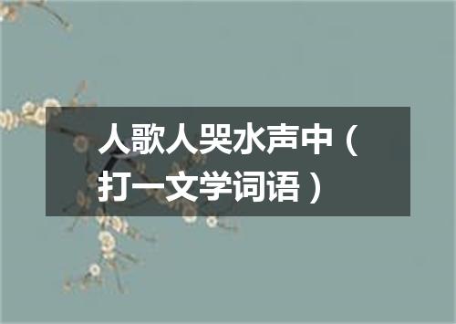 人歌人哭水声中（打一文学词语）