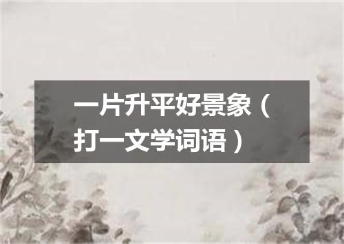 一片升平好景象（打一文学词语）