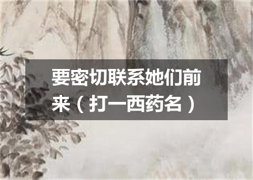 要密切联系她们前来（打一西药名）