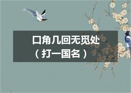 口角几回无觅处（打一国名）