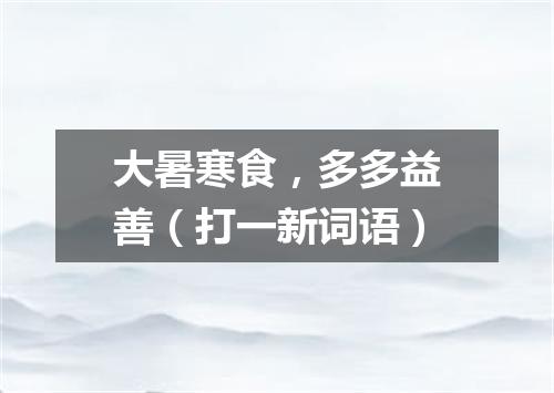 大暑寒食，多多益善（打一新词语）