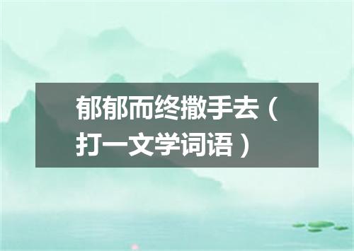 郁郁而终撒手去（打一文学词语）