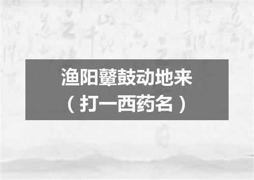 渔阳鼙鼓动地来（打一西药名）
