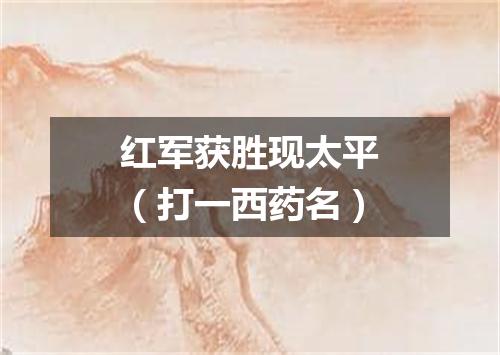 红军获胜现太平（打一西药名）