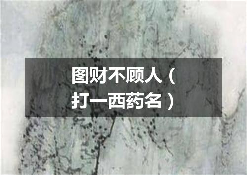 图财不顾人（打一西药名）