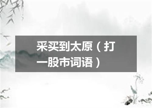 采买到太原（打一股市词语）