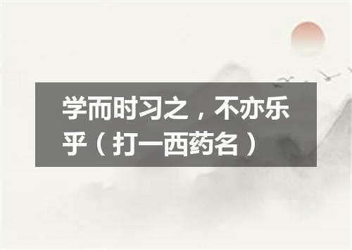 学而时习之，不亦乐乎（打一西药名）