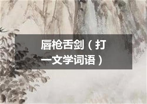 唇枪舌剑（打一文学词语）