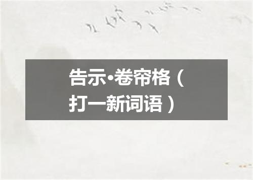 告示·卷帘格（打一新词语）