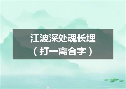 江波深处魂长埋（打一离合字）