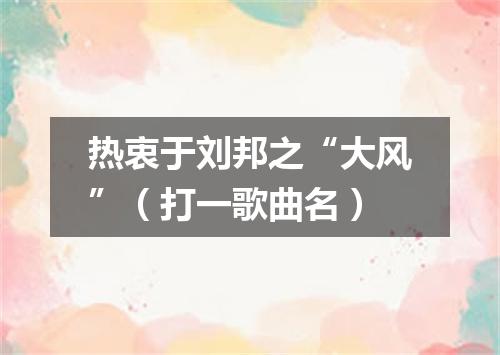 热衷于刘邦之“大风”（打一歌曲名）