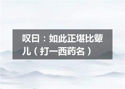 叹曰：如此正堪比颦儿（打一西药名）