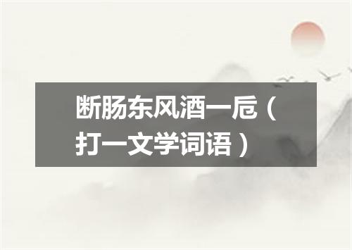 断肠东风酒一卮（打一文学词语）