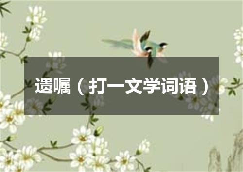 遗嘱（打一文学词语）