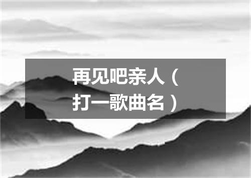 再见吧亲人（打一歌曲名）