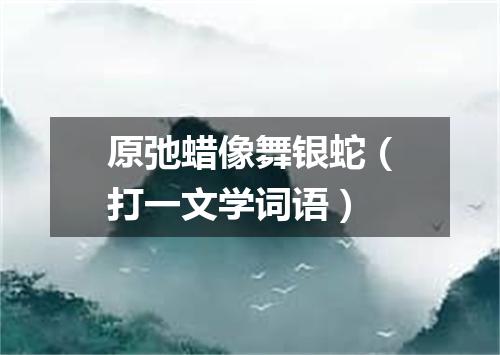原弛蜡像舞银蛇（打一文学词语）