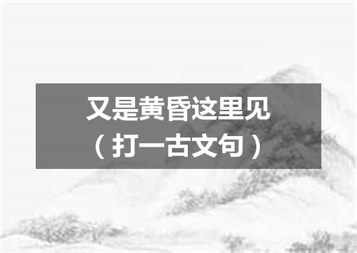 又是黄昏这里见（打一古文句）