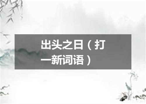 出头之日（打一新词语）
