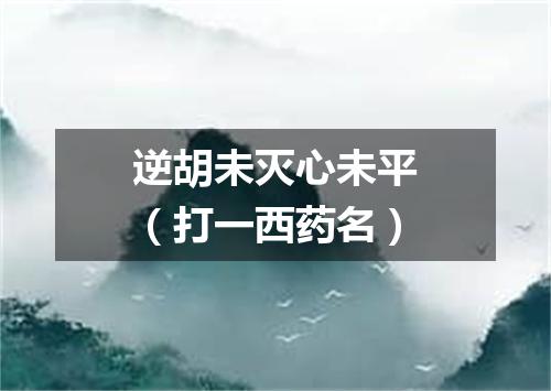 逆胡未灭心未平（打一西药名）