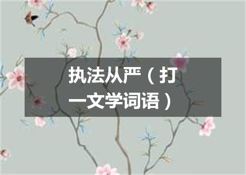 执法从严（打一文学词语）