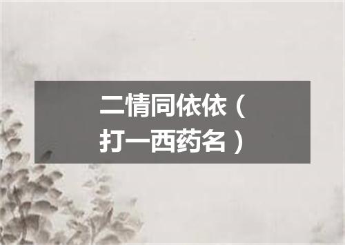 二情同依依（打一西药名）