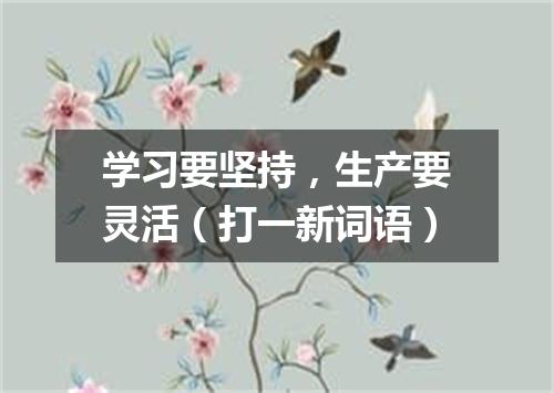 学习要坚持，生产要灵活（打一新词语）