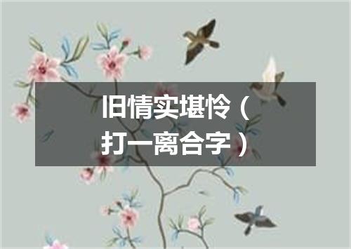 旧情实堪怜（打一离合字）