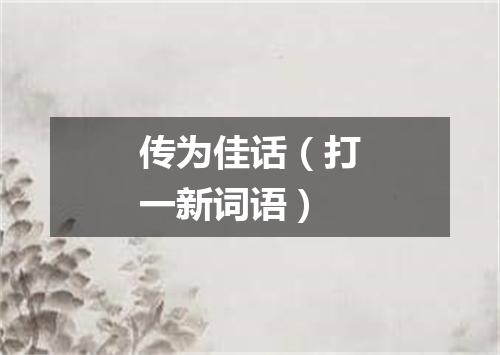 传为佳话（打一新词语）