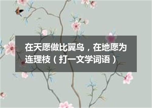 在天愿做比翼鸟，在地愿为连理枝（打一文学词语）