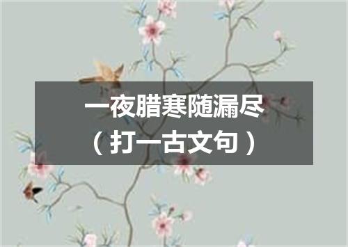 一夜腊寒随漏尽（打一古文句）