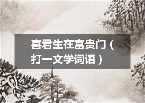 喜君生在富贵门（打一文学词语）
