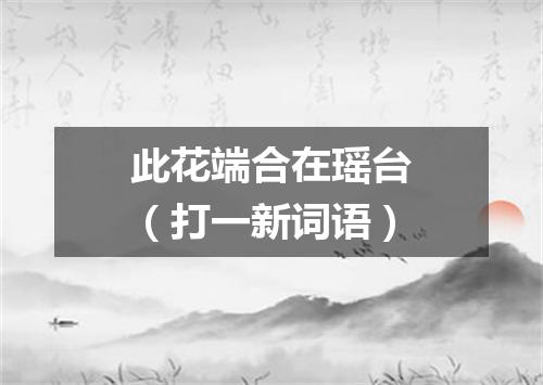 此花端合在瑶台（打一新词语）