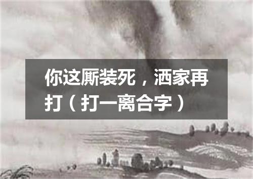 你这厮装死，洒家再打（打一离合字）