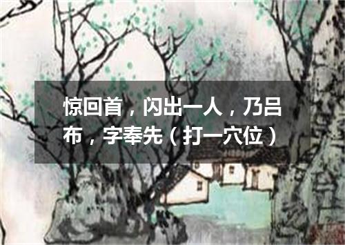 惊回首，闪出一人，乃吕布，字奉先（打一穴位）