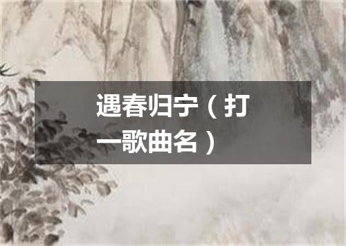 遇春归宁（打一歌曲名）