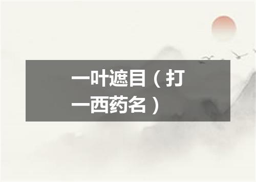 一叶遮目（打一西药名）