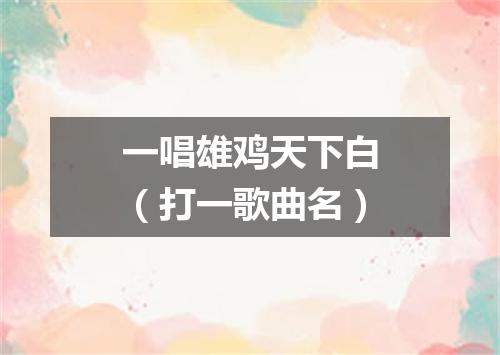一唱雄鸡天下白（打一歌曲名）