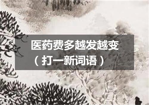 医药费多越发越变（打一新词语）