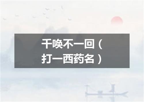 千唤不一回（打一西药名）